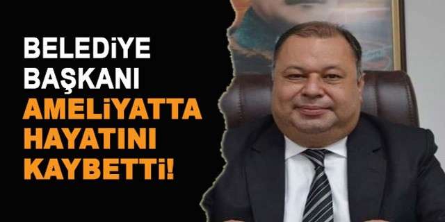 BELEDİYE BAŞKANI AMELİYATTA HAYATINI KAYBETTİ