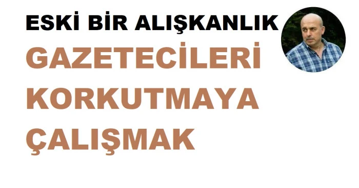 ESKİ BİR ALIŞKANLIK: GAZETECİLERİ KORKUTMAYA &Ccedil;ALIŞMAK