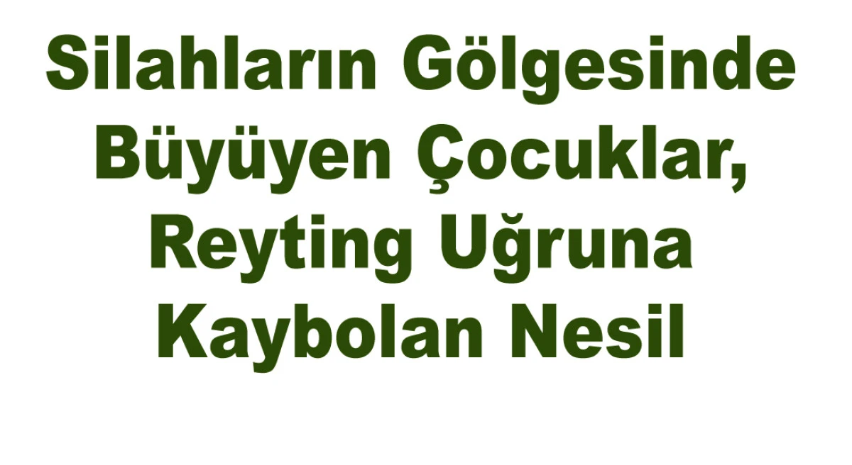 Silahın Gölgesinde Büyüyen Çocuklar,Reyting Uğruna Kaybolan Nesil