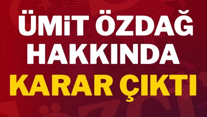 ÜMİT ÖZDAĞ HAKKINDA MAHKEMEDEN FLAŞ KARAR